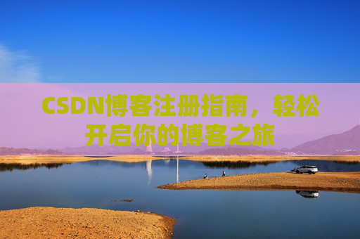 CSDN博客注册指南,轻松开启你的博客之旅 CSDN博客注册指南,轻松开启你的博客之旅
